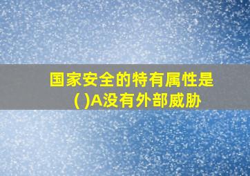 国家安全的特有属性是( )A没有外部威胁